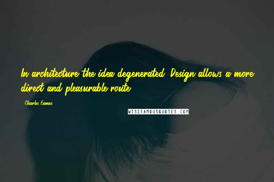 Charles Eames quotes: In architecture the idea degenerated. Design allows a more direct and pleasurable route.