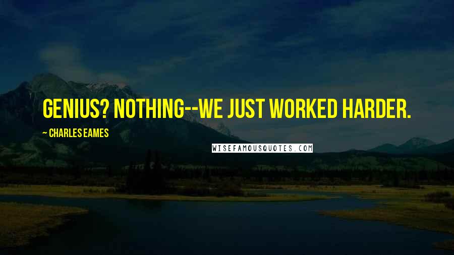 Charles Eames quotes: Genius? Nothing--we just worked harder.