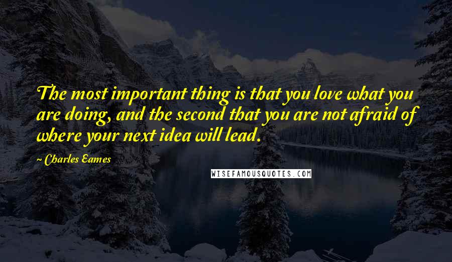 Charles Eames quotes: The most important thing is that you love what you are doing, and the second that you are not afraid of where your next idea will lead.