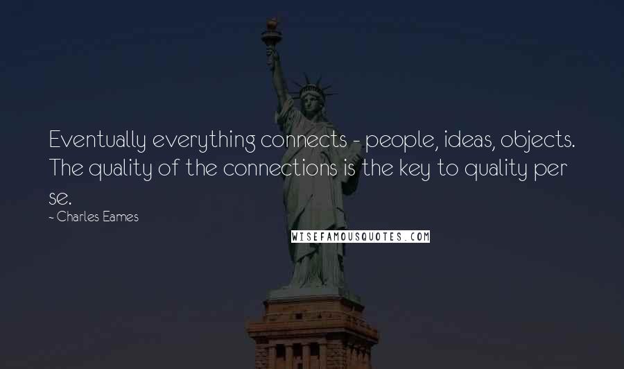 Charles Eames quotes: Eventually everything connects - people, ideas, objects. The quality of the connections is the key to quality per se.