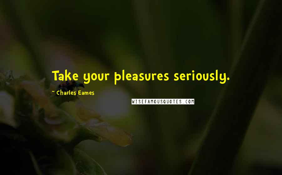 Charles Eames quotes: Take your pleasures seriously.