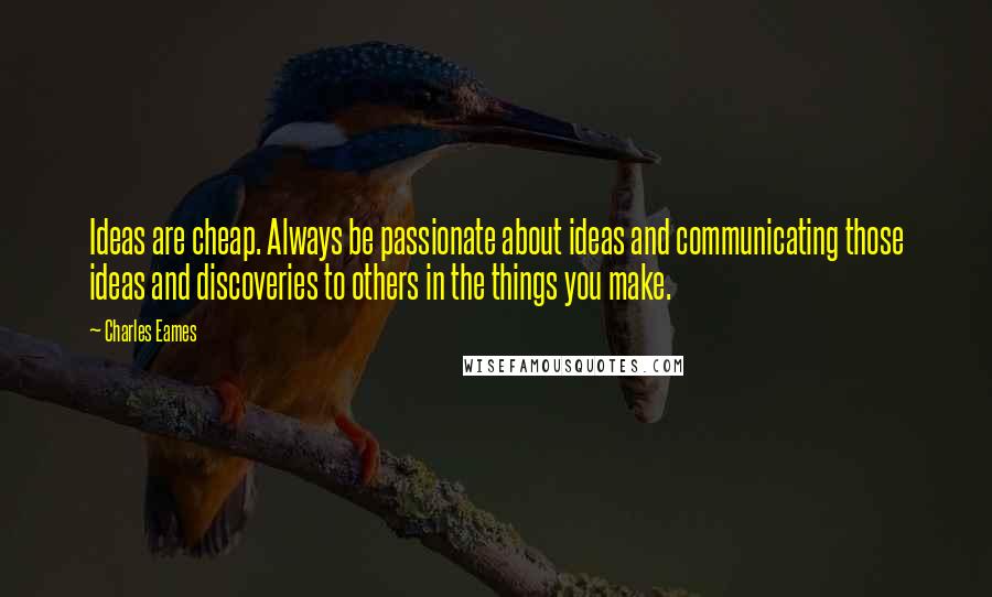 Charles Eames quotes: Ideas are cheap. Always be passionate about ideas and communicating those ideas and discoveries to others in the things you make.