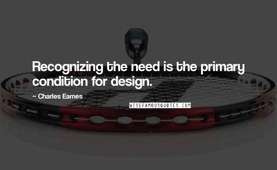 Charles Eames quotes: Recognizing the need is the primary condition for design.