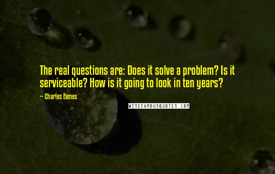 Charles Eames quotes: The real questions are: Does it solve a problem? Is it serviceable? How is it going to look in ten years?