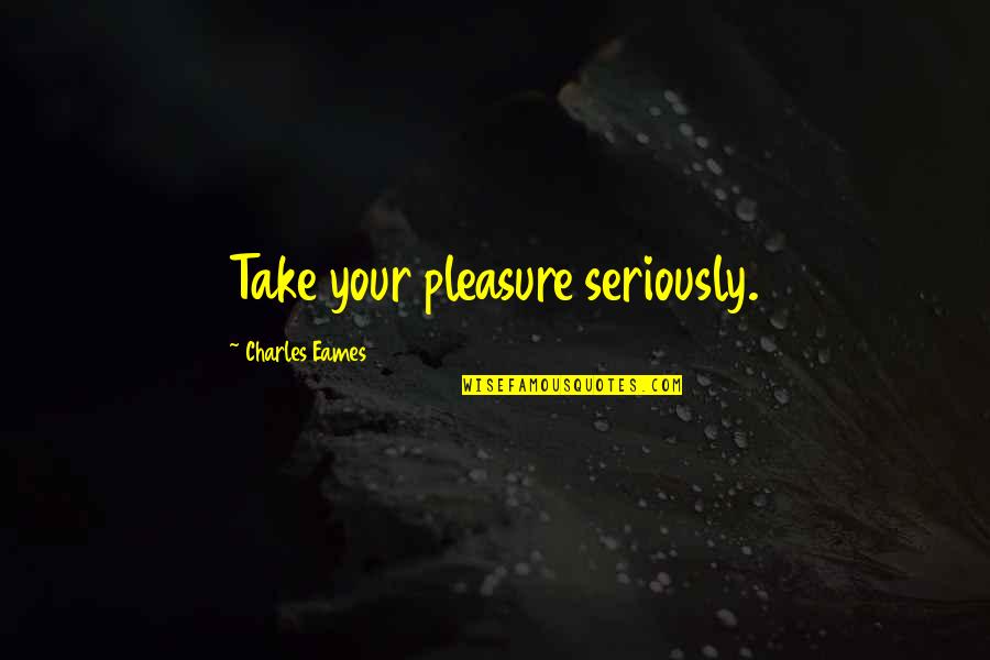 Charles Eames Quotes By Charles Eames: Take your pleasure seriously.