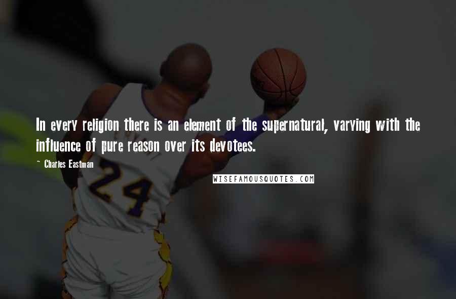 Charles Eastman quotes: In every religion there is an element of the supernatural, varying with the influence of pure reason over its devotees.