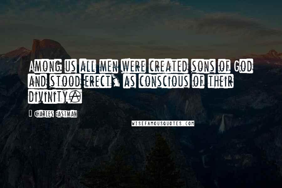 Charles Eastman quotes: Among us all men were created sons of God and stood erect, as conscious of their divinity.