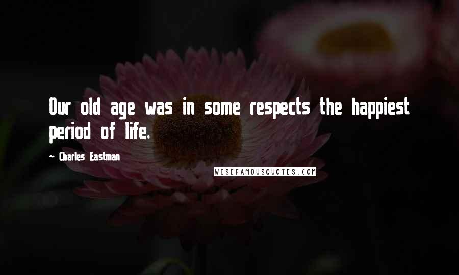 Charles Eastman quotes: Our old age was in some respects the happiest period of life.