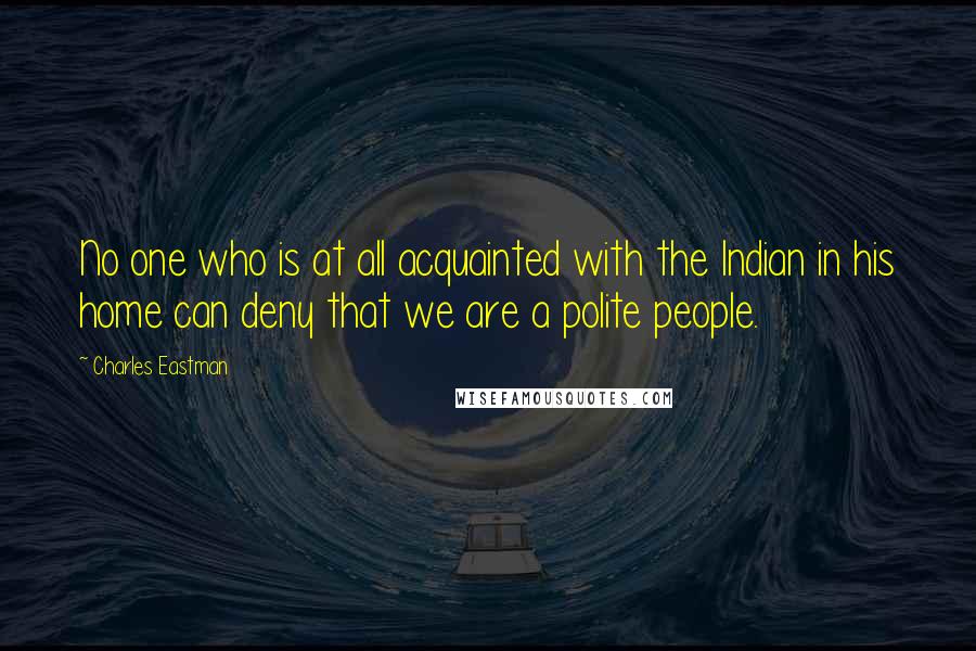 Charles Eastman quotes: No one who is at all acquainted with the Indian in his home can deny that we are a polite people.