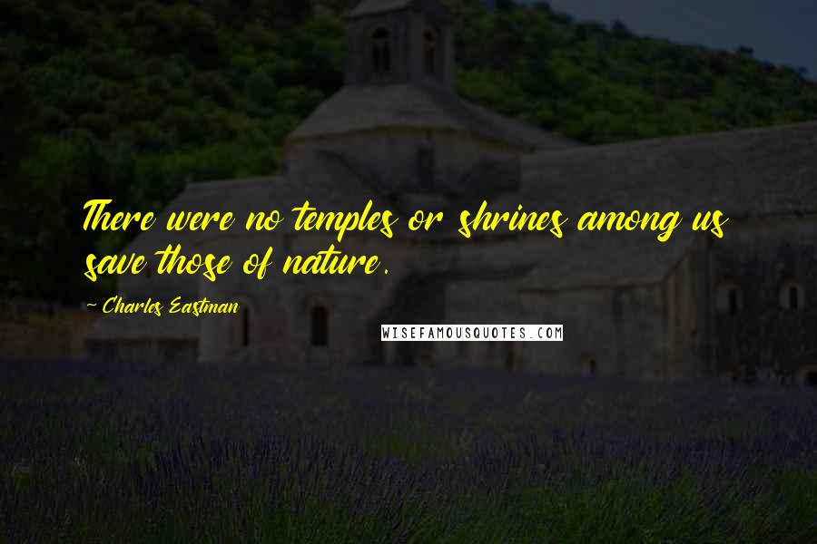 Charles Eastman quotes: There were no temples or shrines among us save those of nature.