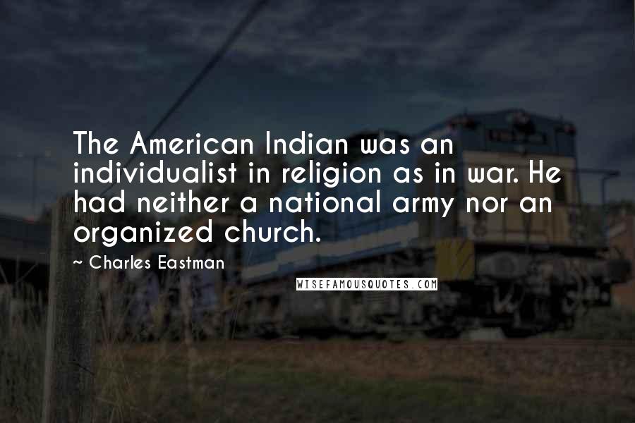 Charles Eastman quotes: The American Indian was an individualist in religion as in war. He had neither a national army nor an organized church.