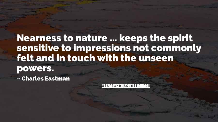 Charles Eastman quotes: Nearness to nature ... keeps the spirit sensitive to impressions not commonly felt and in touch with the unseen powers.