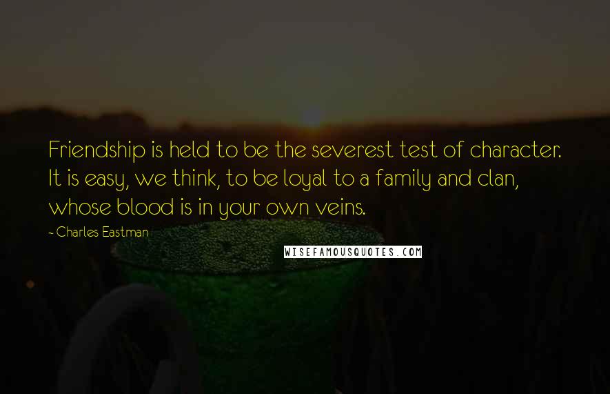 Charles Eastman quotes: Friendship is held to be the severest test of character. It is easy, we think, to be loyal to a family and clan, whose blood is in your own veins.