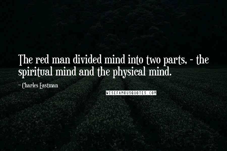 Charles Eastman quotes: The red man divided mind into two parts, - the spiritual mind and the physical mind.