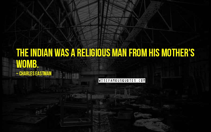 Charles Eastman quotes: The Indian was a religious man from his mother's womb.