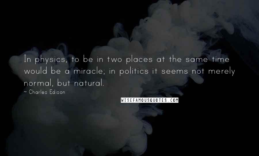 Charles Edison quotes: In physics, to be in two places at the same time would be a miracle; in politics it seems not merely normal, but natural. Charles Edison quotes: In physics, to be in two places at the same time would be a miracle; in politics it seems not merely normal, but natural.