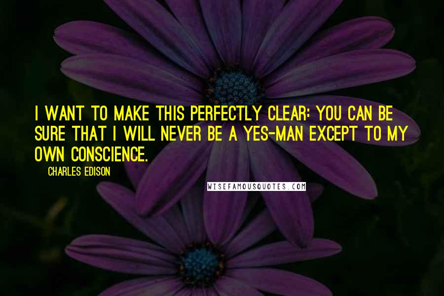 Charles Edison quotes: I want to make this perfectly clear: you can be sure that I will never be a yes-man except to my own conscience. Charles Edison quotes: I want to make this perfectly clear: you can be sure that I will never be a yes-man except to my own conscience.