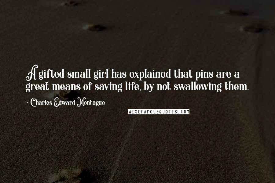Charles Edward Montague quotes: A gifted small girl has explained that pins are a great means of saving life, by not swallowing them. Charles Edward Montague quotes: A gifted small girl has explained that pins are a great means of saving life, by not swallowing them.