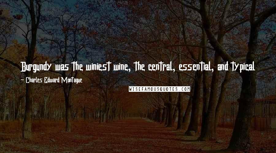 Charles Edward Montague quotes: Burgundy was the winiest wine, the central, essential, and typical wine, the soul and greatest common measure of all the kindly wines of the earth.