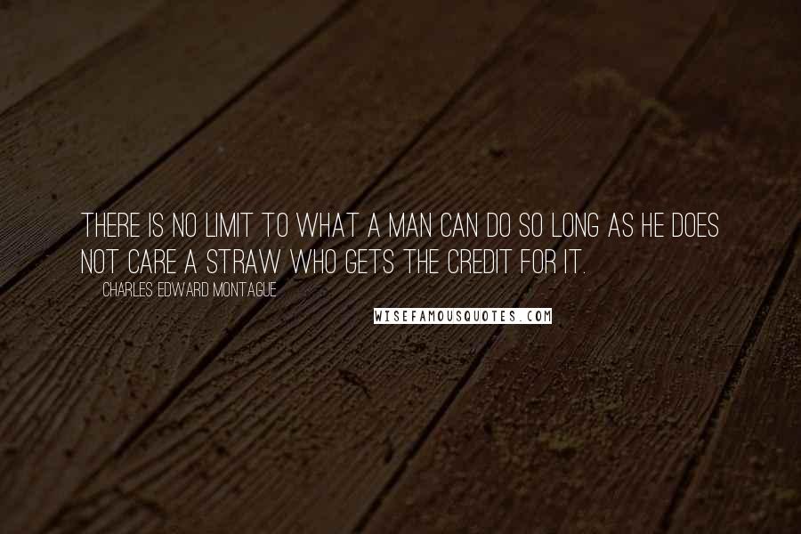 Charles Edward Montague quotes: There is no limit to what a man can do so long as he does not care a straw who gets the credit for it.