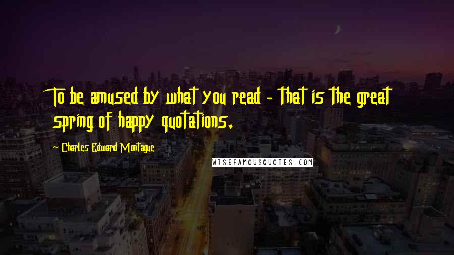 Charles Edward Montague quotes: To be amused by what you read - that is the great spring of happy quotations.