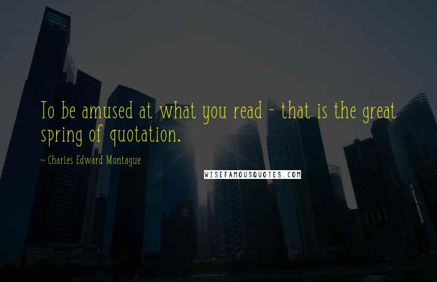 Charles Edward Montague quotes: To be amused at what you read - that is the great spring of quotation.