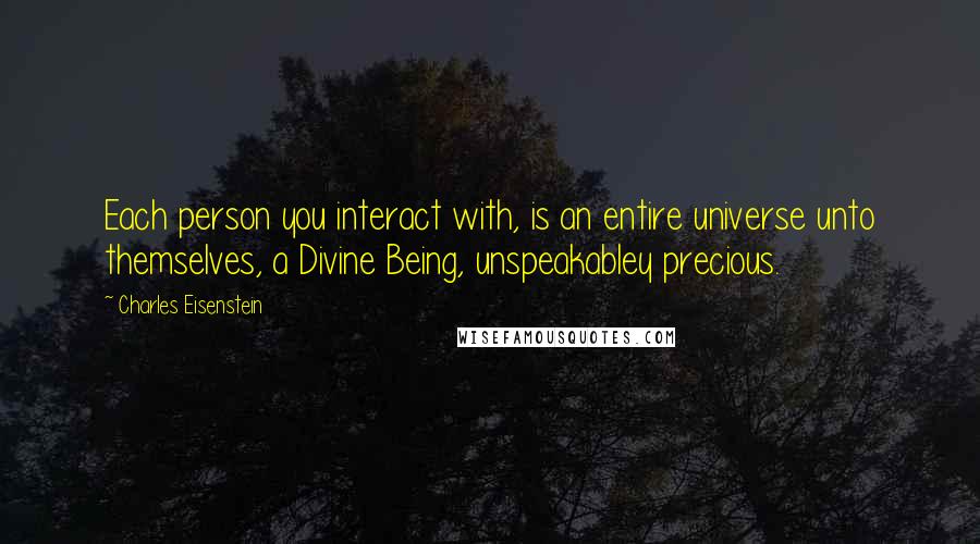 Charles Eisenstein quotes: Each person you interact with, is an entire universe unto themselves, a Divine Being, unspeakabley precious.