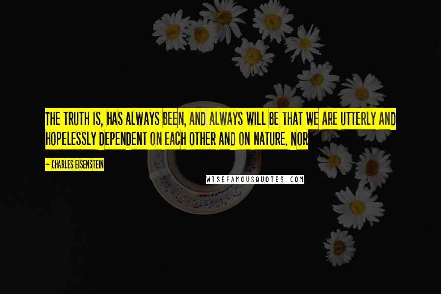 Charles Eisenstein quotes: The truth is, has always been, and always will be that we are utterly and hopelessly dependent on each other and on nature. Nor