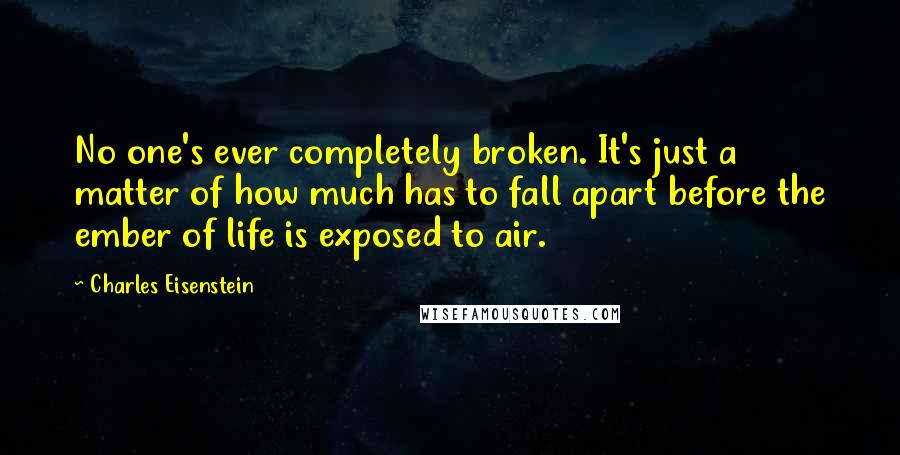 Charles Eisenstein quotes: No one's ever completely broken. It's just a matter of how much has to fall apart before the ember of life is exposed to air.