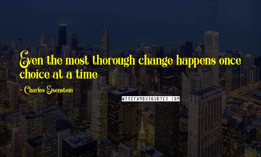 Charles Eisenstein quotes: Even the most thorough change happens once choice at a time