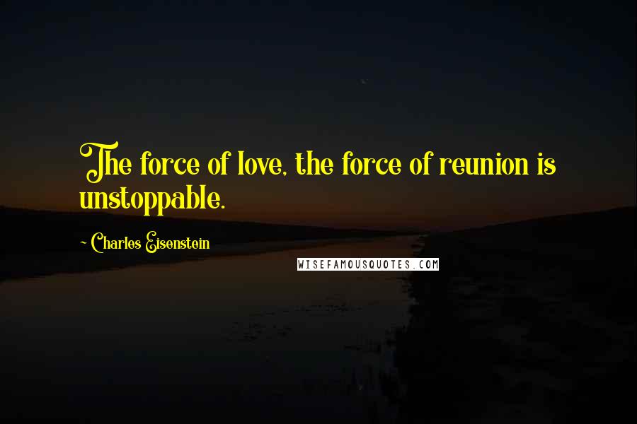 Charles Eisenstein quotes: The force of love, the force of reunion is unstoppable.