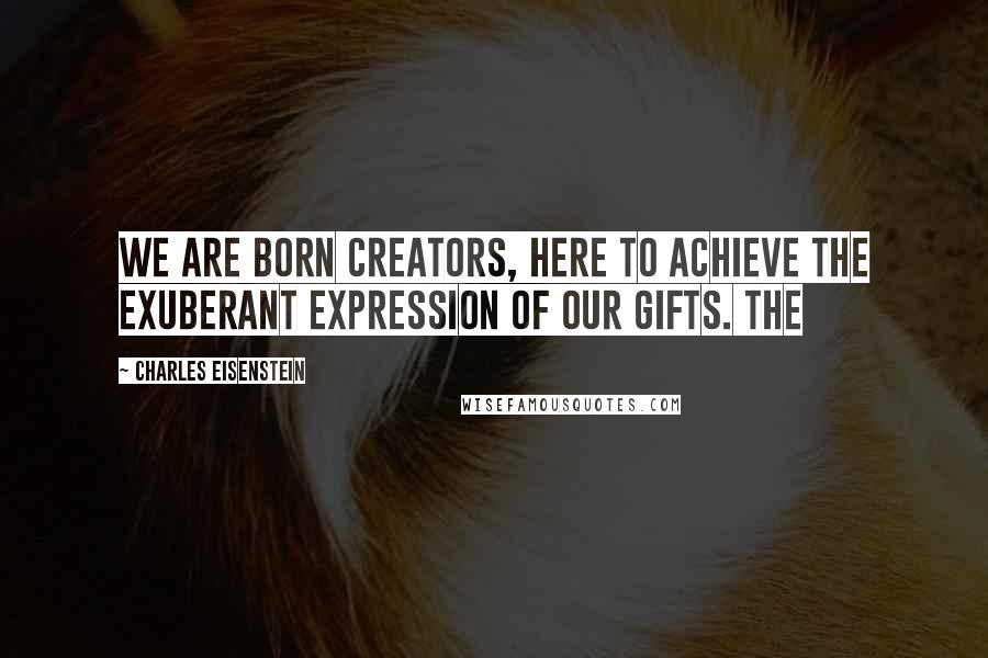 Charles Eisenstein quotes: We are born creators, here to achieve the exuberant expression of our gifts. The