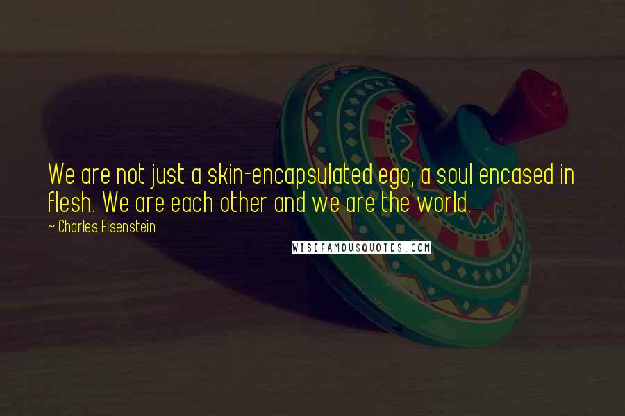 Charles Eisenstein quotes: We are not just a skin-encapsulated ego, a soul encased in flesh. We are each other and we are the world.