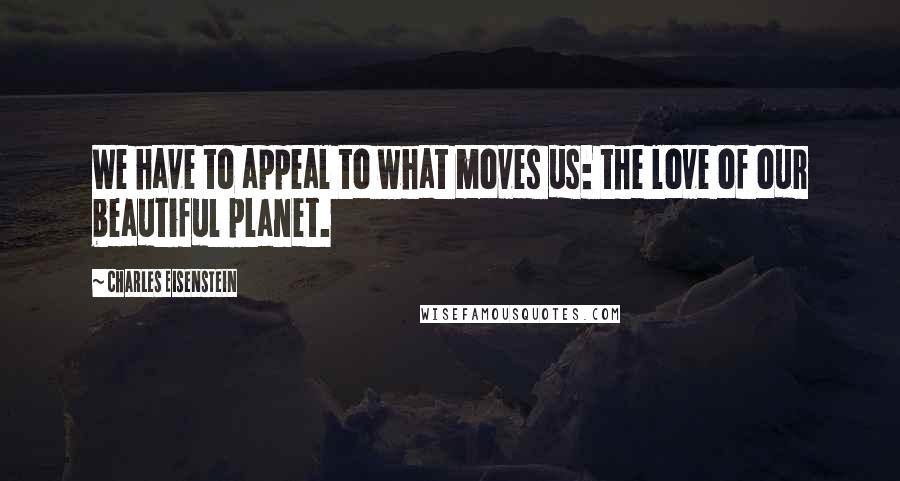 Charles Eisenstein quotes: We have to appeal to what moves us: the love of our beautiful planet.