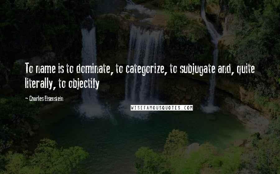 Charles Eisenstein quotes: To name is to dominate, to categorize, to subjugate and, quite literally, to objectify