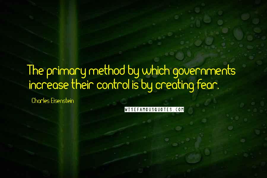 Charles Eisenstein quotes: The primary method by which governments increase their control is by creating fear.