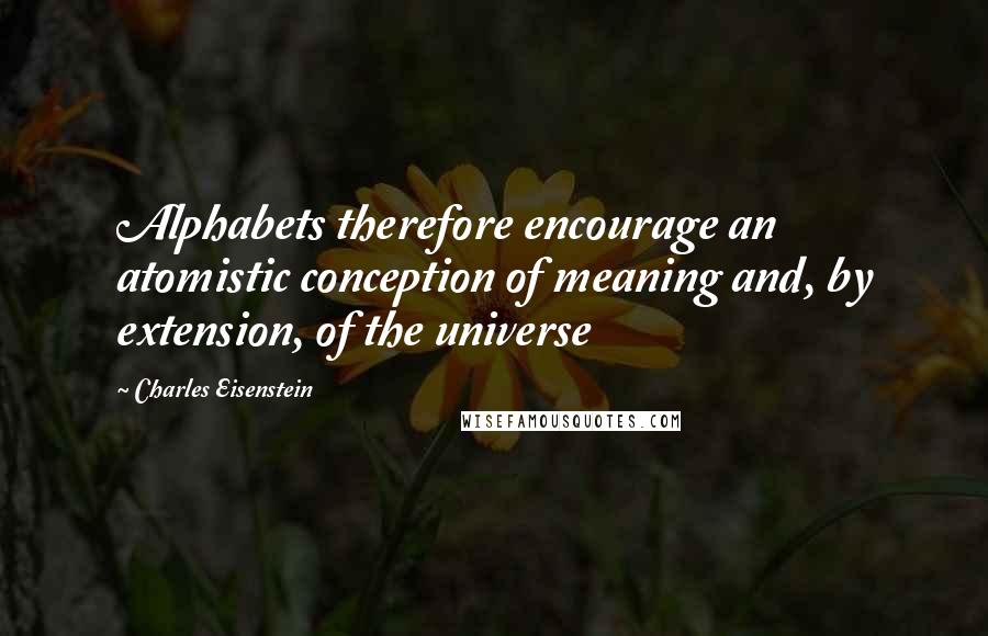 Charles Eisenstein quotes: Alphabets therefore encourage an atomistic conception of meaning and, by extension, of the universe