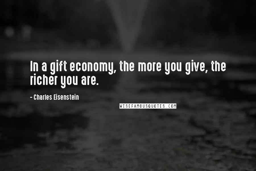 Charles Eisenstein quotes: In a gift economy, the more you give, the richer you are.