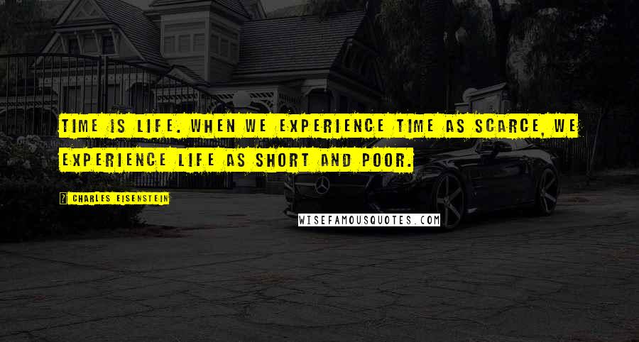 Charles Eisenstein quotes: Time is life. When we experience time as scarce, we experience life as short and poor.