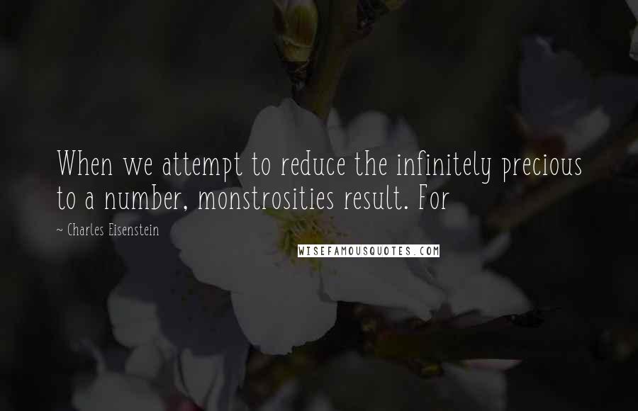 Charles Eisenstein quotes: When we attempt to reduce the infinitely precious to a number, monstrosities result. For