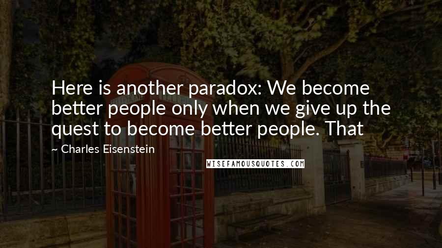 Charles Eisenstein quotes: Here is another paradox: We become better people only when we give up the quest to become better people. That