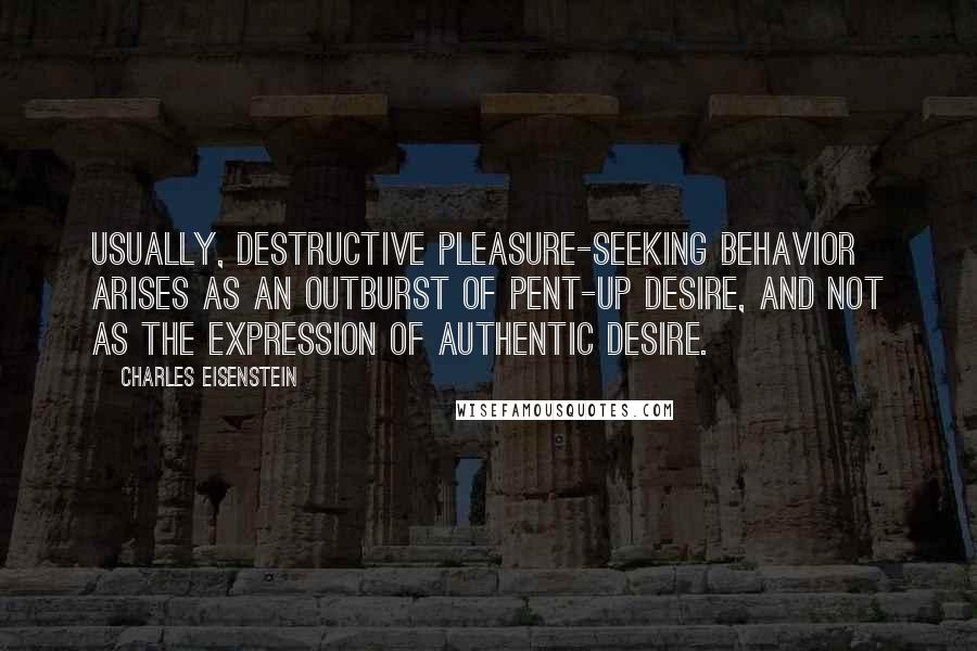Charles Eisenstein quotes: Usually, destructive pleasure-seeking behavior arises as an outburst of pent-up desire, and not as the expression of authentic desire.