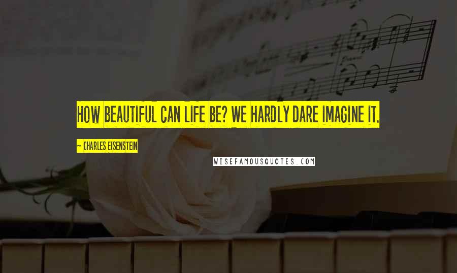 Charles Eisenstein quotes: How beautiful can life be? We hardly dare imagine it.