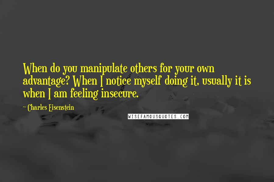 Charles Eisenstein quotes: When do you manipulate others for your own advantage? When I notice myself doing it, usually it is when I am feeling insecure.