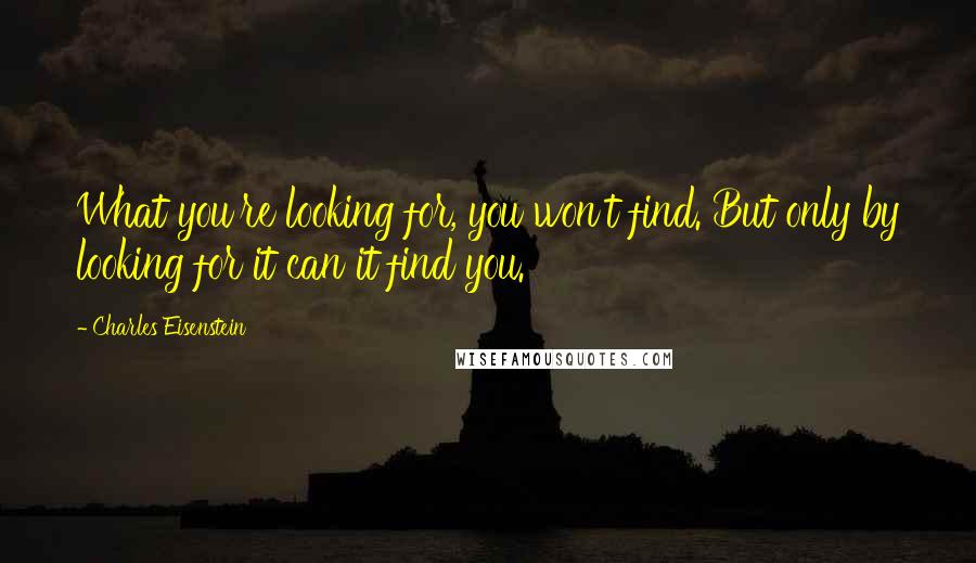 Charles Eisenstein quotes: What you're looking for, you won't find. But only by looking for it can it find you.