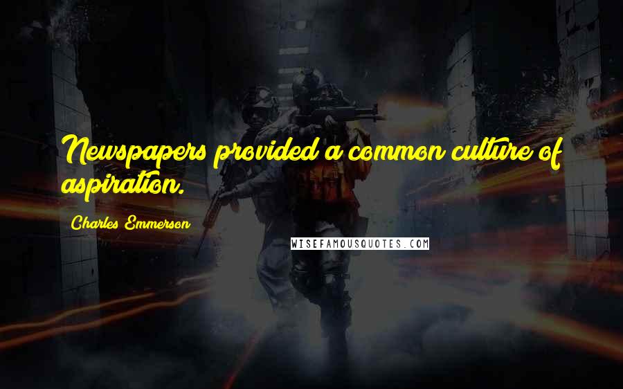 Charles Emmerson quotes: Newspapers provided a common culture of aspiration.