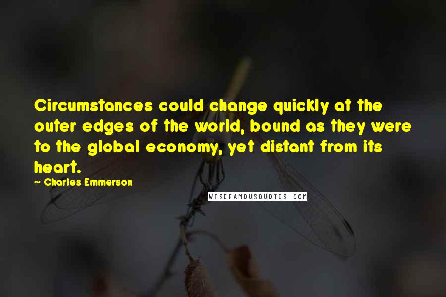 Charles Emmerson quotes: Circumstances could change quickly at the outer edges of the world, bound as they were to the global economy, yet distant from its heart.