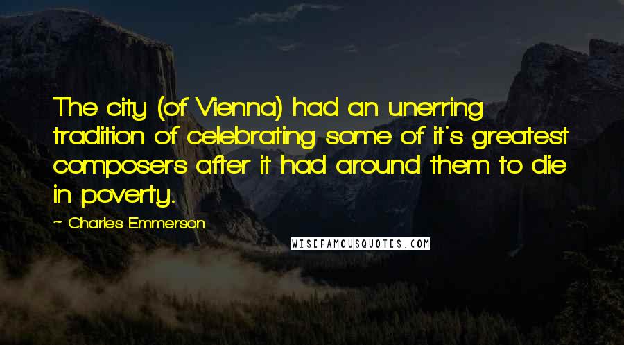 Charles Emmerson quotes: The city (of Vienna) had an unerring tradition of celebrating some of it's greatest composers after it had around them to die in poverty.
