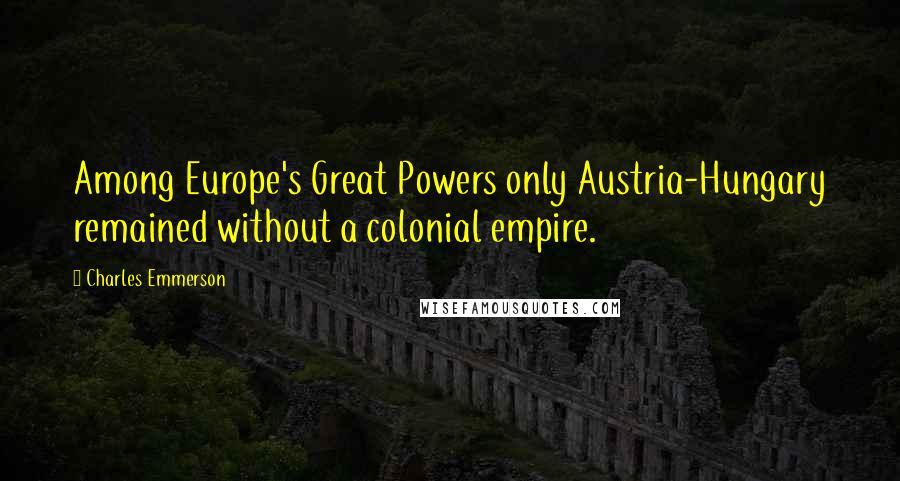 Charles Emmerson quotes: Among Europe's Great Powers only Austria-Hungary remained without a colonial empire.
