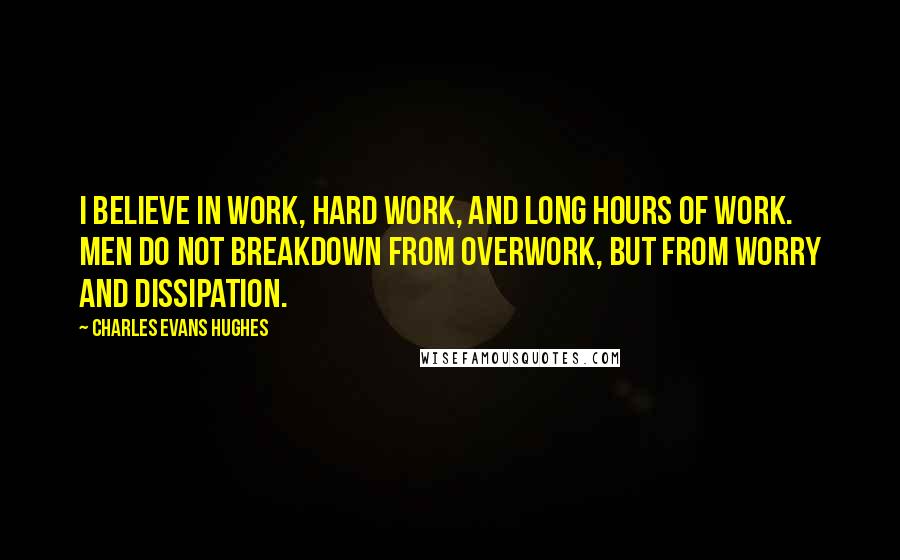 Charles Evans Hughes quotes: I believe in work, hard work, and long hours of work. Men do not breakdown from overwork, but from worry and dissipation.